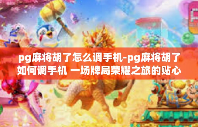 pg麻将胡了怎么调手机-pg麻将胡了如何调手机 一场牌局荣耀之旅的贴心指导-pg麻将胡了怎么调手机
