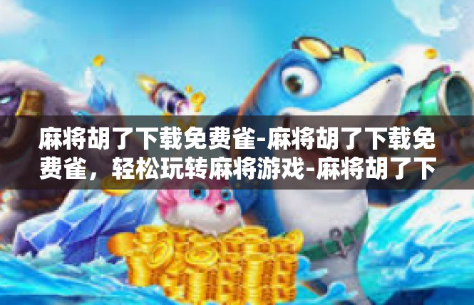 麻将胡了下载免费雀-麻将胡了下载免费雀，轻松玩转麻将游戏-麻将胡了下载免费雀