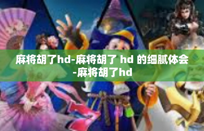 麻将胡了hd-麻将胡了 hd 的细腻体会-麻将胡了hd