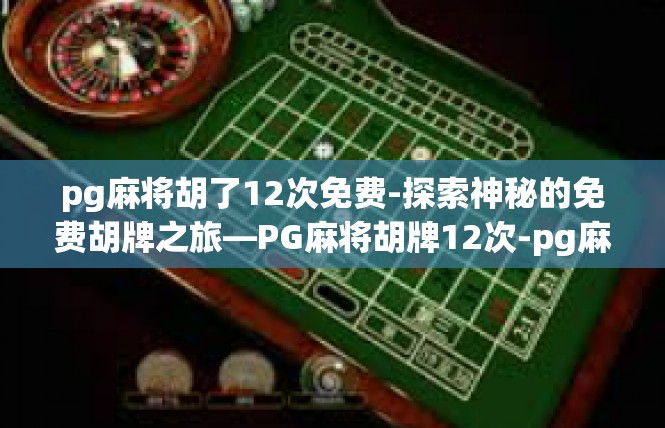 pg麻将胡了12次免费-探索神秘的免费胡牌之旅—PG麻将胡牌12次-pg麻将胡了12次免费