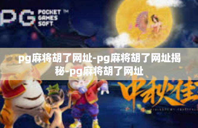 pg麻将胡了网址-pg麻将胡了网址揭秘-pg麻将胡了网址