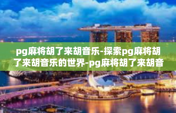 pg麻将胡了来胡音乐-探索pg麻将胡了来胡音乐的世界-pg麻将胡了来胡音乐